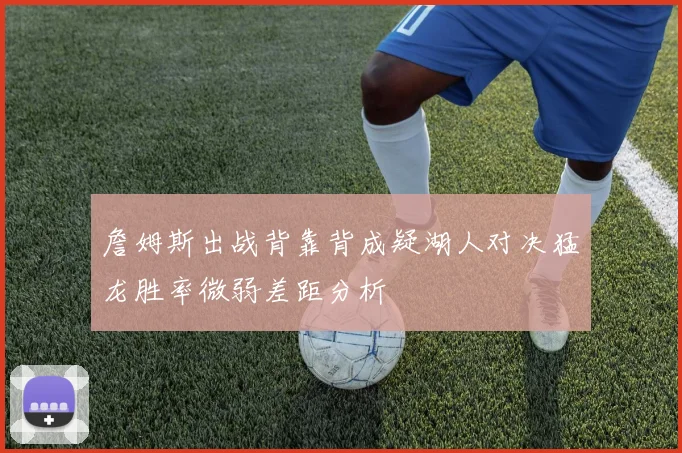 詹姆斯出战背靠背成疑湖人对决猛龙胜率微弱差距分析