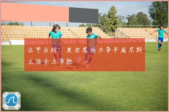 法甲分析：里尔客场力争平局尼斯主场全力争胜