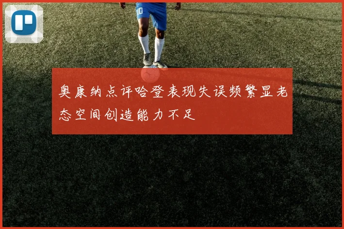 奥康纳点评哈登表现失误频繁显老态空间创造能力不足