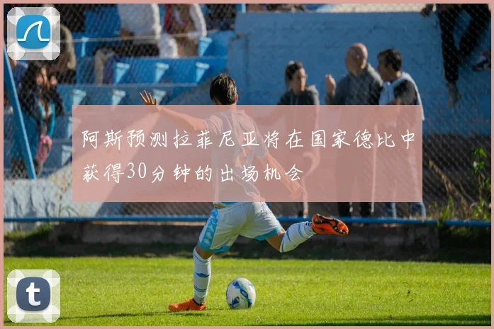 阿斯预测拉菲尼亚将在国家德比中获得30分钟的出场机会