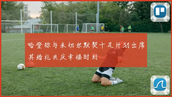 哈登称与米切尔默契十足计划出席其婚礼共庆幸福时刻