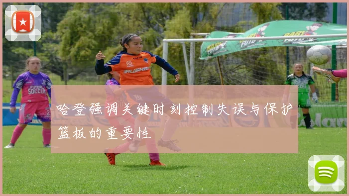 哈登强调关键时刻控制失误与保护篮板的重要性