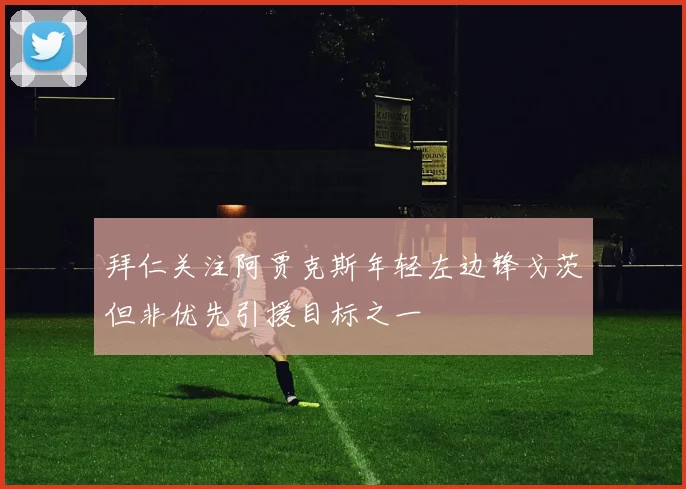 拜仁关注阿贾克斯年轻左边锋戈茨但非优先引援目标之一